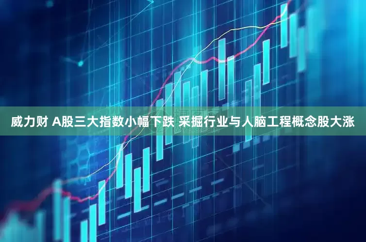 威力财 A股三大指数小幅下跌 采掘行业与人脑工程概念股大涨