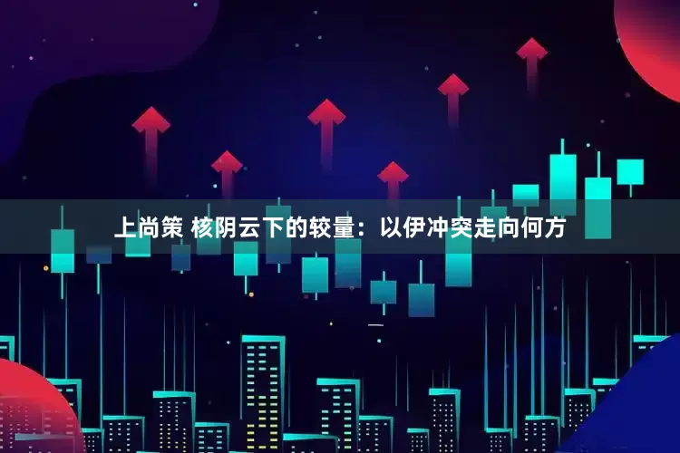 上尚策 核阴云下的较量：以伊冲突走向何方