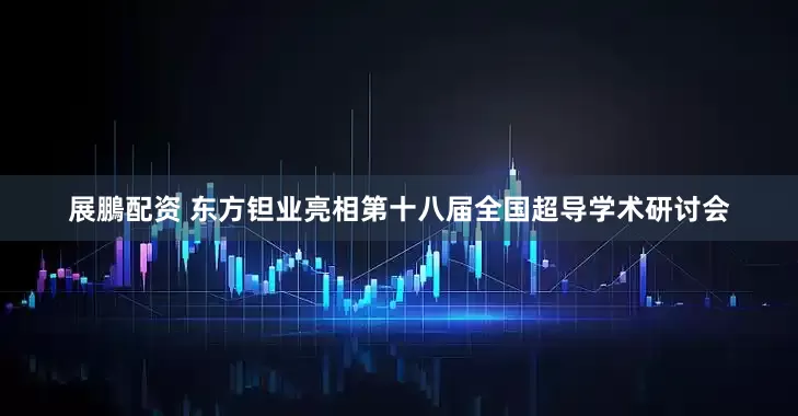 展鵬配资 东方钽业亮相第十八届全国超导学术研讨会