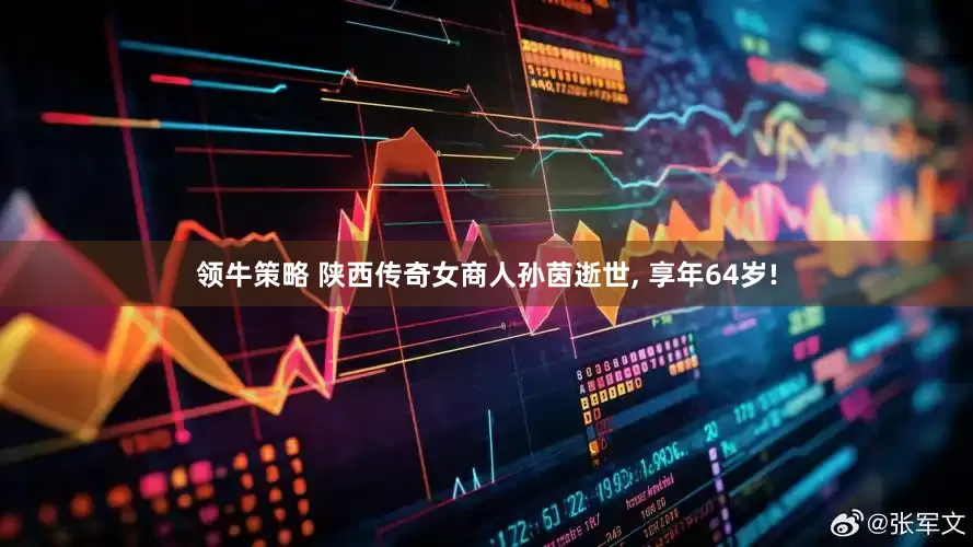 领牛策略 陕西传奇女商人孙茵逝世, 享年64岁!