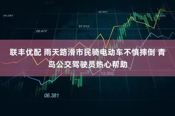 联丰优配 雨天路滑市民骑电动车不慎摔倒 青岛公交驾驶员热心帮助