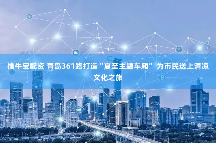 擒牛宝配资 青岛361路打造“夏至主题车厢” 为市民送上清凉文化之旅