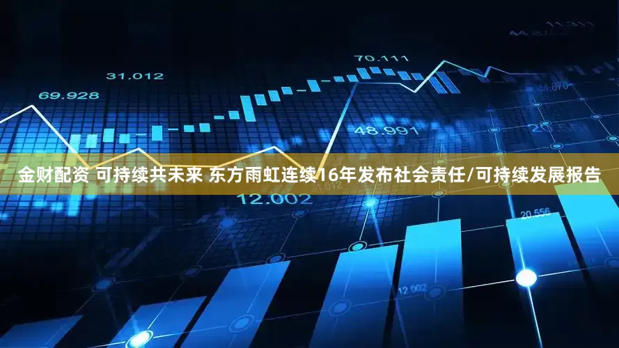 金财配资 可持续共未来 东方雨虹连续16年发布社会责任/可持续发展报告