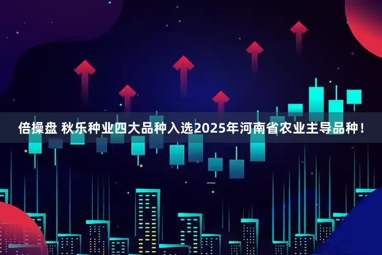 倍操盘 秋乐种业四大品种入选2025年河南省农业主导品种！