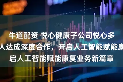 牛道配资 悦心健康子公司悦心多宝与金矢机器人达成深度合作，开启人工智能赋能康复业务新篇章