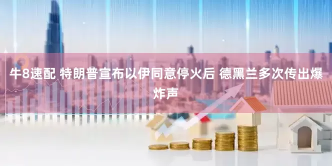 牛8速配 特朗普宣布以伊同意停火后 德黑兰多次传出爆炸声