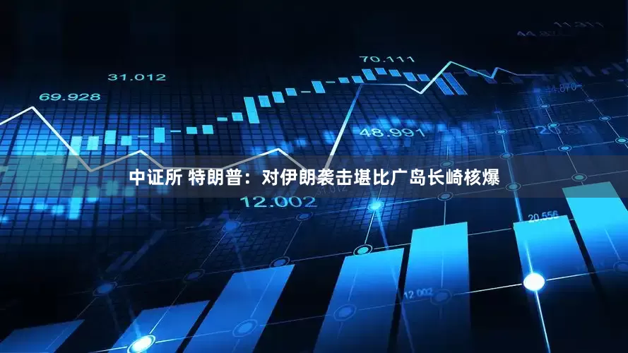 中证所 特朗普：对伊朗袭击堪比广岛长崎核爆
