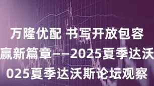 万隆优配 书写开放包容、合作共赢新篇章——2025夏季达沃斯论坛观察