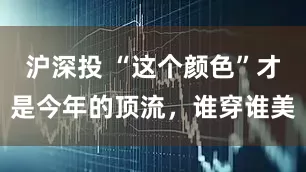 沪深投 “这个颜色”才是今年的顶流，谁穿谁美