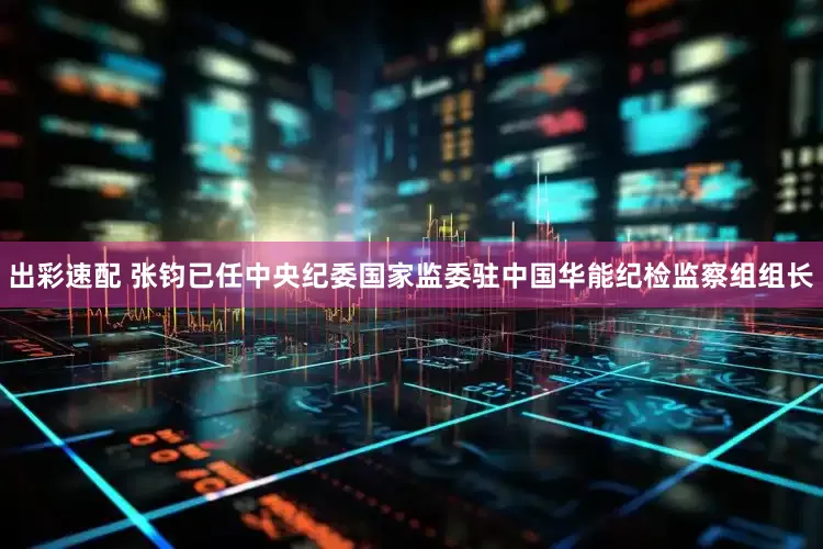 出彩速配 张钧已任中央纪委国家监委驻中国华能纪检监察组组长