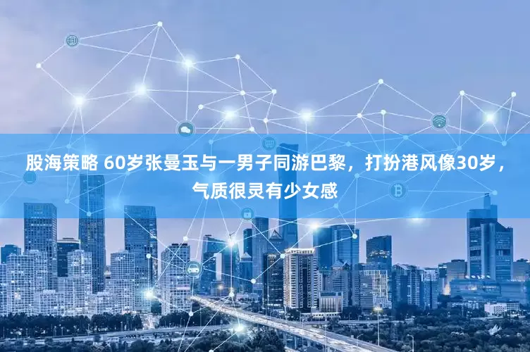 股海策略 60岁张曼玉与一男子同游巴黎，打扮港风像30岁，气质很灵有少女感