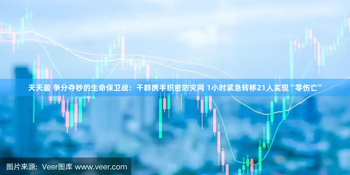 天天盈 争分夺秒的生命保卫战：干群携手织密防灾网 1小时紧急转移21人实现“零伤亡”