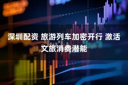 深圳配资 旅游列车加密开行 激活文旅消费潜能