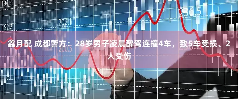 鑫月配 成都警方：28岁男子凌晨醉驾连撞4车，致5车受损、2人受伤
