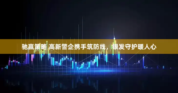 驰赢策略 高新警企携手筑防线，银发守护暖人心