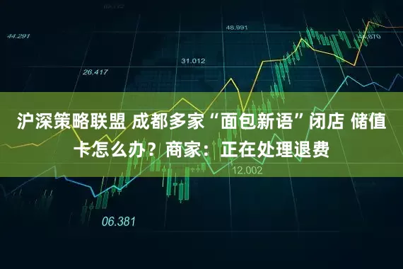 沪深策略联盟 成都多家“面包新语”闭店 储值卡怎么办？商家：正在处理退费