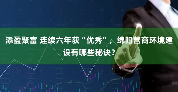 添盈聚富 连续六年获“优秀”，绵阳营商环境建设有哪些秘诀？