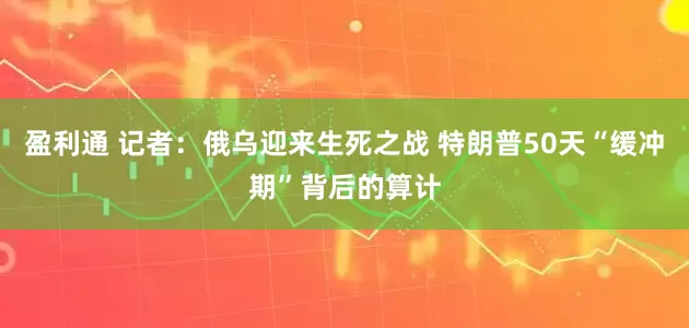 盈利通 记者：俄乌迎来生死之战 特朗普50天“缓冲期”背后的算计