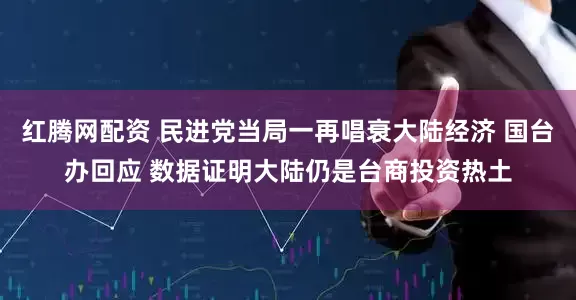 红腾网配资 民进党当局一再唱衰大陆经济 国台办回应 数据证明大陆仍是台商投资热土