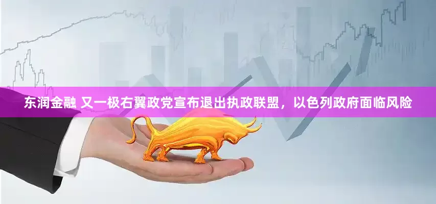 东润金融 又一极右翼政党宣布退出执政联盟，以色列政府面临风险