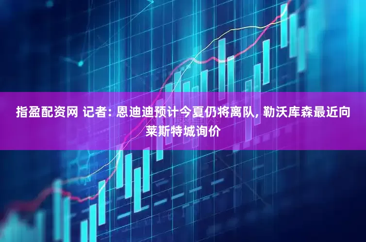 指盈配资网 记者: 恩迪迪预计今夏仍将离队, 勒沃库森最近向莱斯特城询价
