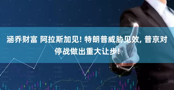 涵乔财富 阿拉斯加见! 特朗普威胁见效, 普京对停战做出重大让步!