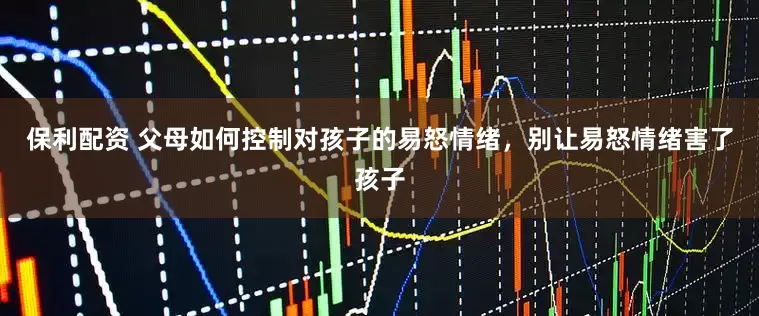 保利配资 父母如何控制对孩子的易怒情绪，别让易怒情绪害了孩子