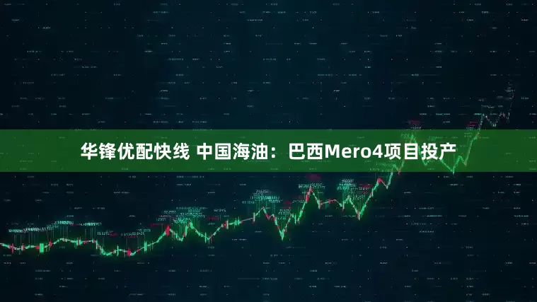 华锋优配快线 中国海油:巴西Mero4项目投产
