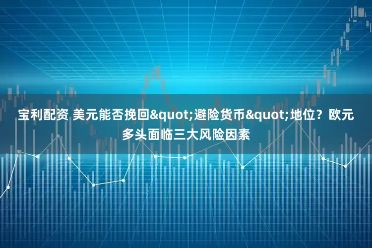 宝利配资 美元能否挽回"避险货币"地位？欧元多头面临三大风险因素