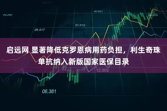 启远网 显著降低克罗恩病用药负担，利生奇珠单抗纳入新版国家医保目录