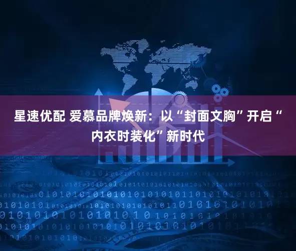 星速优配 爱慕品牌焕新：以“封面文胸”开启“内衣时装化”新时代