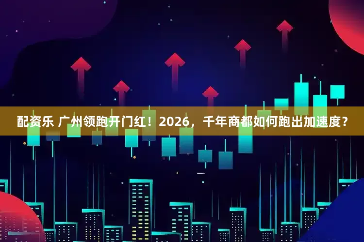 配资乐 广州领跑开门红！2026，千年商都如何跑出加速度？
