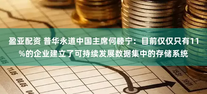 盈亚配资 普华永道中国主席何睦宁：目前仅仅只有11%的企业建立了可持续发展数据集中的存储系统