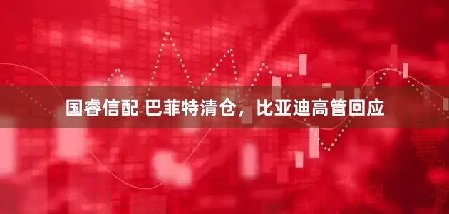 国睿信配 巴菲特清仓，比亚迪高管回应