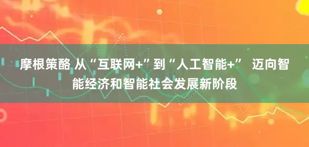 摩根策酪 从“互联网+”到“人工智能+”  迈向智能经济和智能社会发展新阶段