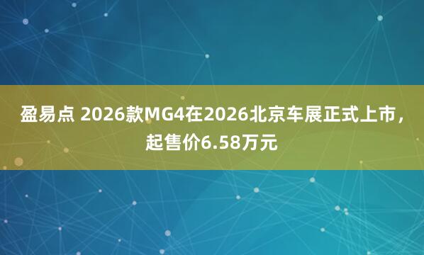 盈易点 2026款MG4在2026北京车展正式上市，起售价6.58万元
